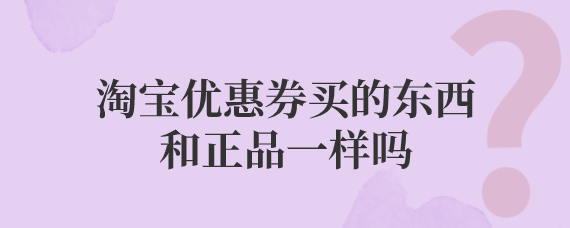 淘宝优惠券买的东西是正品吗?和正常买的一样吗 淘宝优惠券买的东西是正品吗?和正常买的一样吗